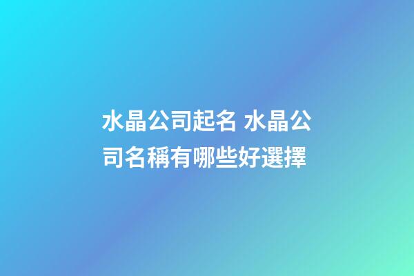水晶公司起名 水晶公司名稱有哪些好選擇-第1張-公司起名-玄機派